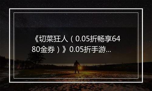 《切菜狂人（0.05折畅享6480金券）》0.05折手游装备篇