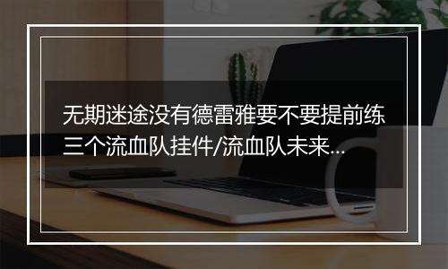 无期迷途没有德雷雅要不要提前练三个流血队挂件/流血队未来会被取代吗