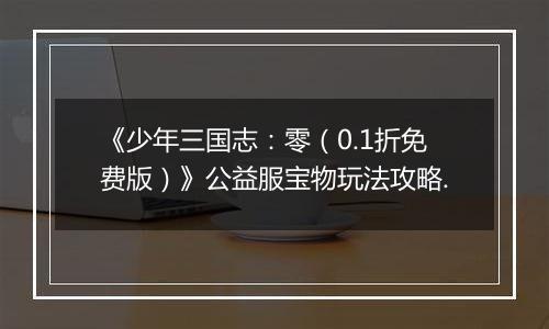 《少年三国志：零（0.1折免费版）》公益服宝物玩法攻略.