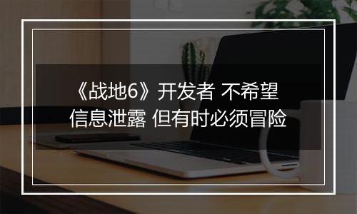 《战地6》开发者 不希望信息泄露 但有时必须冒险