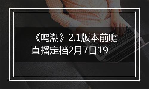 《鸣潮》2.1版本前瞻直播定档2月7日19