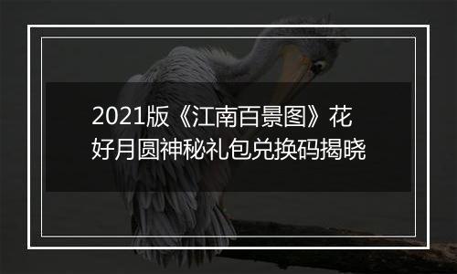 2021版《江南百景图》花好月圆神秘礼包兑换码揭晓
