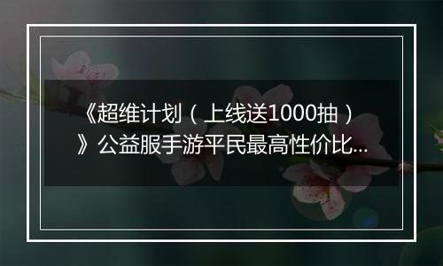 《超维计划（上线送1000抽）》公益服手游平民最高性价比无SS英雄开局攻略
