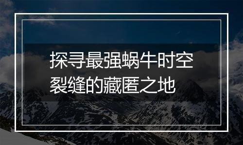 探寻最强蜗牛时空裂缝的藏匿之地