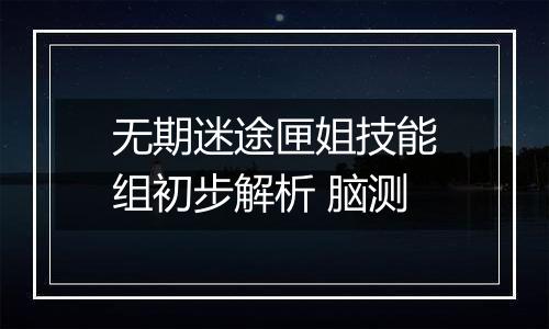 无期迷途匣姐技能组初步解析 脑测