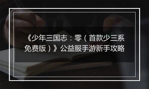 《少年三国志：零（首款少三系免费版）》公益服手游新手攻略
