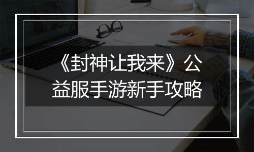 《封神让我来》公益服手游新手攻略