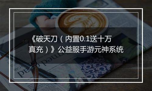 《破天刀（内置0.1送十万真充）》公益服手游元神系统
