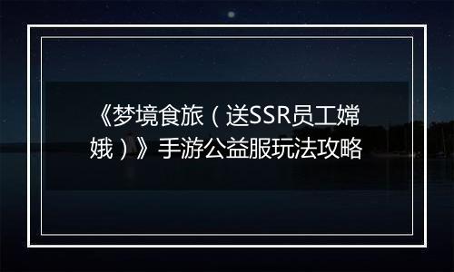《梦境食旅（送SSR员工嫦娥）》手游公益服玩法攻略
