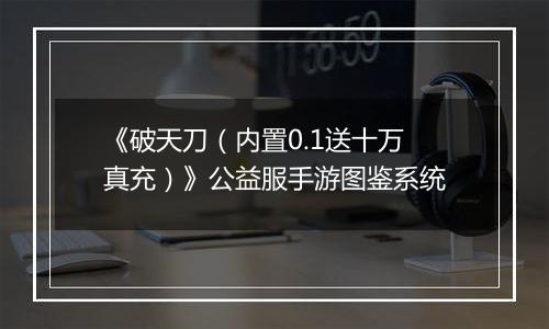 《破天刀（内置0.1送十万真充）》公益服手游图鉴系统