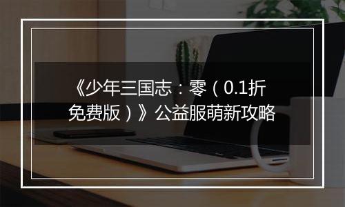 《少年三国志：零（0.1折免费版）》公益服萌新攻略