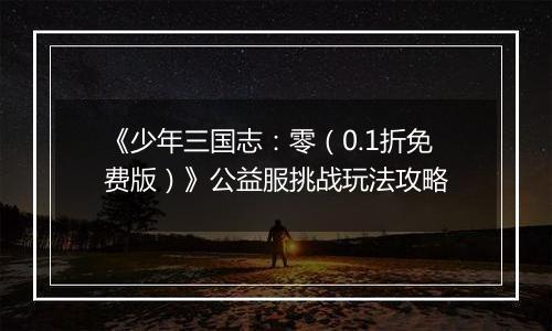 《少年三国志：零（0.1折免费版）》公益服挑战玩法攻略