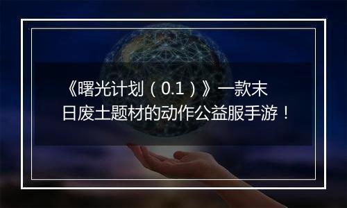 《曙光计划（0.1）》一款末日废土题材的动作公益服手游！
