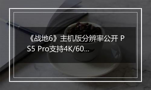 《战地6》主机版分辨率公开 PS5 Pro支持4K/60帧