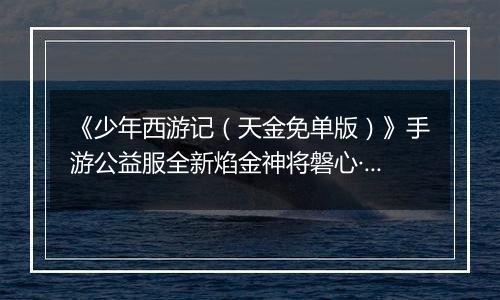 《少年西游记（天金免单版）》手游公益服全新焰金神将磐心·石矶情报抢先看！