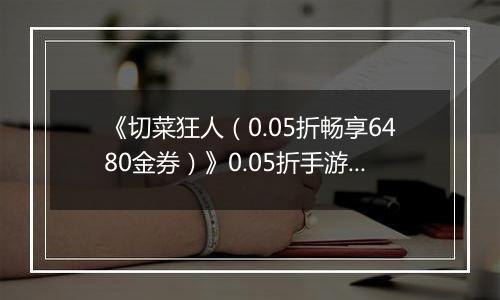 《切菜狂人（0.05折畅享6480金券）》0.05折手游超强阵容搭配