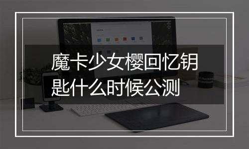 魔卡少女樱回忆钥匙什么时候公测
