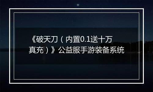 《破天刀（内置0.1送十万真充）》公益服手游装备系统