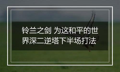铃兰之剑 为这和平的世界深二逆塔下半场打法