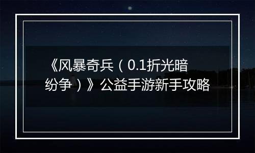 《风暴奇兵（0.1折光暗纷争）》公益手游新手攻略