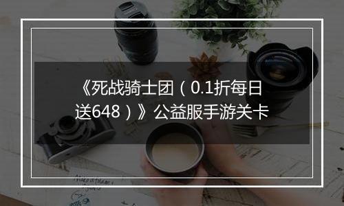 《死战骑士团（0.1折每日送648）》公益服手游关卡