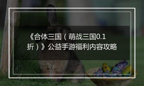 《合体三国（萌战三国0.1折）》公益手游福利内容攻略