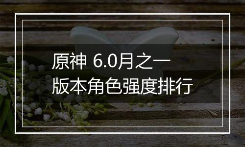 原神 6.0月之一版本角色强度排行