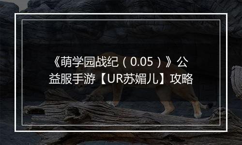 《萌学园战纪（0.05）》公益服手游【UR苏媚儿】攻略