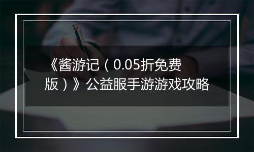 《酱游记（0.05折免费版）》公益服手游游戏攻略
