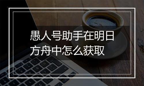 愚人号助手在明日方舟中怎么获取