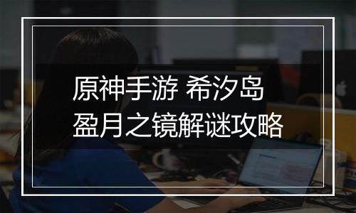 原神手游 希汐岛盈月之镜解谜攻略