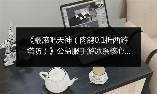 《翻滚吧天神（肉鸽0.1折西游塔防）》公益服手游冰系核心玩法