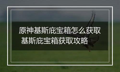 原神基斯庇宝箱怎么获取 基斯庇宝箱获取攻略