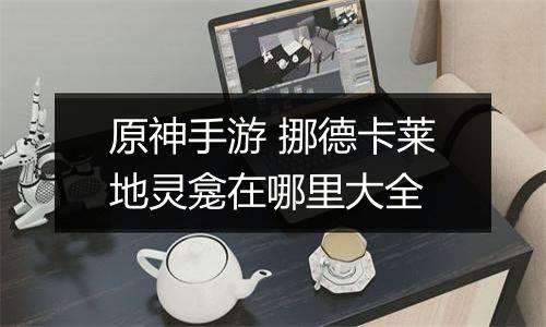 原神手游 挪德卡莱地灵龛在哪里大全
