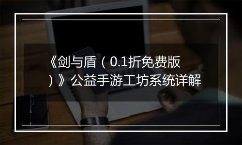 《剑与盾（0.1折免费版）》公益手游工坊系统详解
