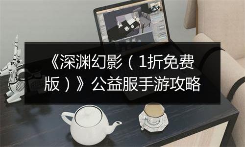《深渊幻影（1折免费版）》公益服手游攻略