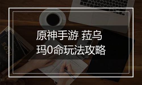 原神手游 菈乌玛0命玩法攻略