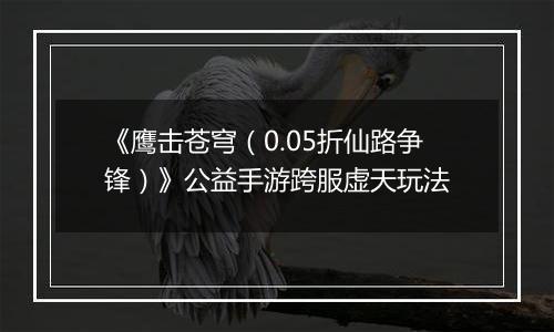 《鹰击苍穹（0.05折仙路争锋）》公益手游跨服虚天玩法