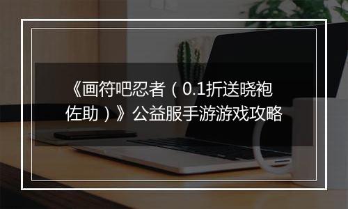 《画符吧忍者（0.1折送晓袍佐助）》公益服手游游戏攻略