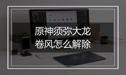 原神须弥大龙卷风怎么解除