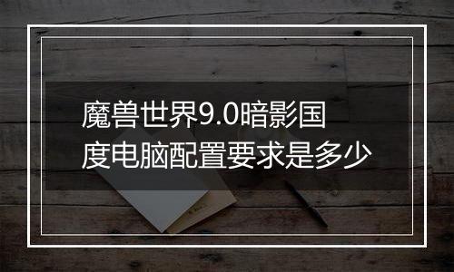 魔兽世界9.0暗影国度电脑配置要求是多少