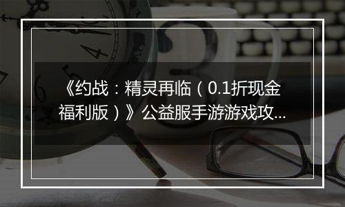 《约战：精灵再临（0.1折现金福利版）》公益服手游游戏攻略