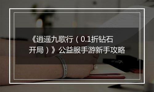 《逍遥九歌行（0.1折钻石开局）》公益服手游新手攻略