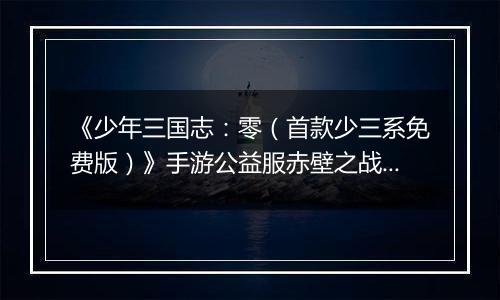 《少年三国志：零（首款少三系免费版）》手游公益服赤壁之战攻略