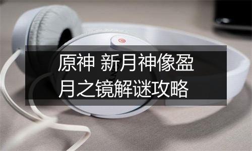 原神 新月神像盈月之镜解谜攻略