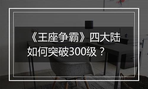 《王座争霸》四大陆如何突破300级？