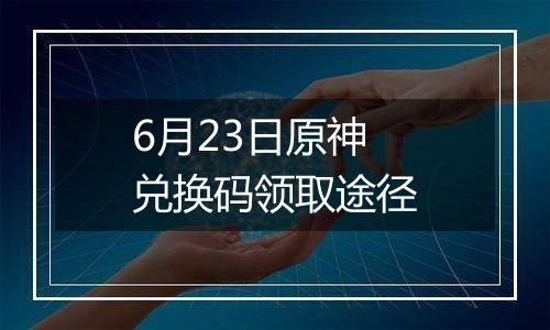 6月23日原神兑换码领取途径
