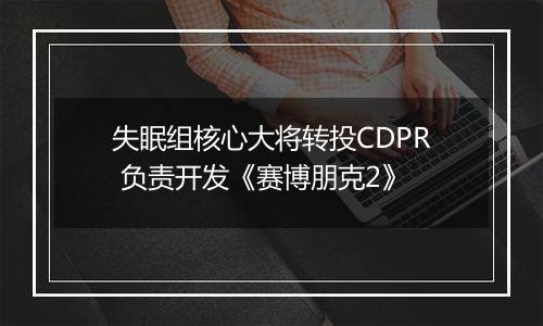 失眠组核心大将转投CDPR 负责开发《赛博朋克2》