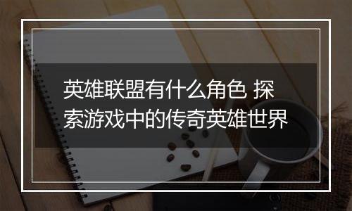 英雄联盟有什么角色 探索游戏中的传奇英雄世界