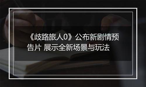 《歧路旅人0》公布新剧情预告片 展示全新场景与玩法
